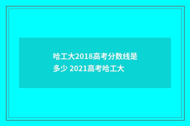 哈工大2018高考分数线是多少 2021高考哈工大