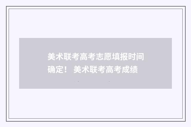 美术联考高考志愿填报时间确定！ 美术联考高考成绩