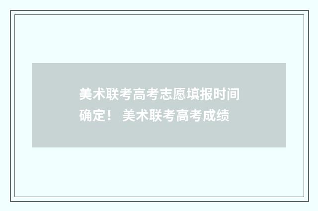 美术联考高考志愿填报时间确定！ 美术联考高考成绩