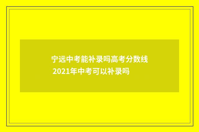宁远中考能补录吗高考分数线 2021年中考可以补录吗