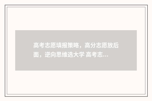 高考志愿填报策略，高分志愿放后面，逆向思维选大学 高考志愿填报策划