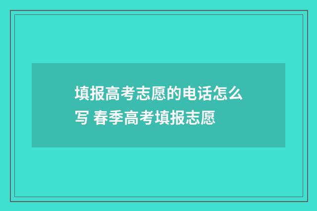 填报高考志愿的电话怎么写 春季高考填报志愿
