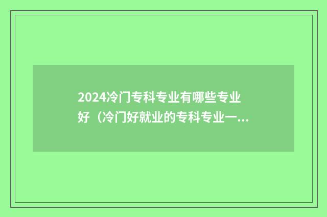 2024冷门专科专业有哪些专业好（冷门好就业的专科专业一览） 专科院校冷门专业