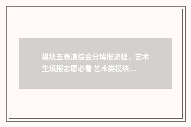 模块五表演综合分填报流程，艺术生填报志愿必看 艺术类模块五是不是表演