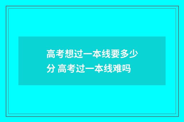 高考想过一本线要多少分 高考过一本线难吗