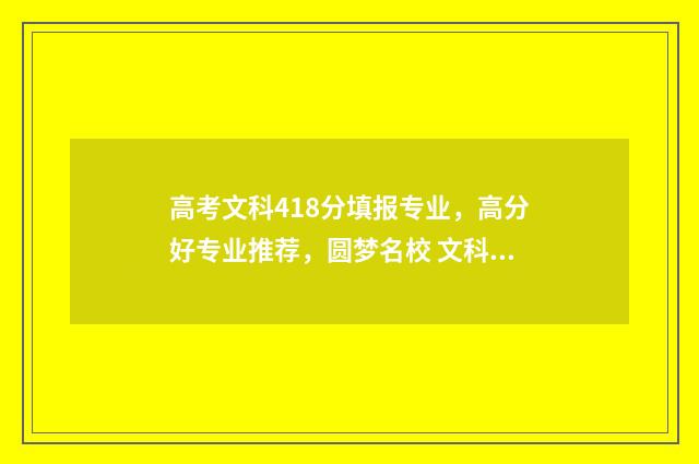 高考文科418分填报专业，高分好专业推荐，圆梦名校 文科418分能上二本吗