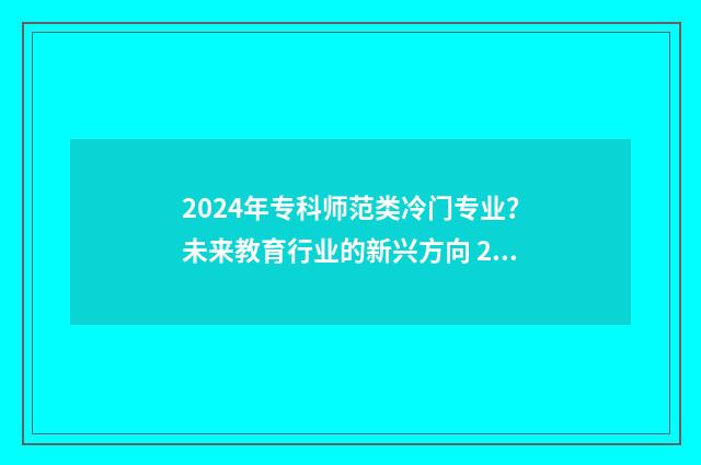 2024年专科师范类冷门专业？未来教育行业的新兴方向 2024年专科师范学校