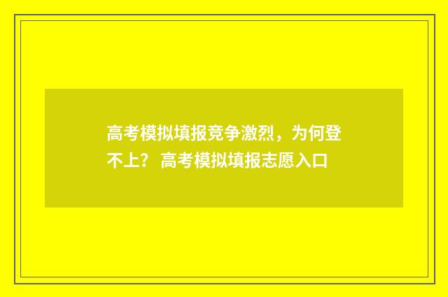 高考模拟填报竞争激烈，为何登不上？ 高考模拟填报志愿入口