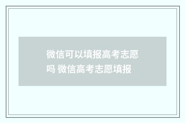 微信可以填报高考志愿吗 微信高考志愿填报