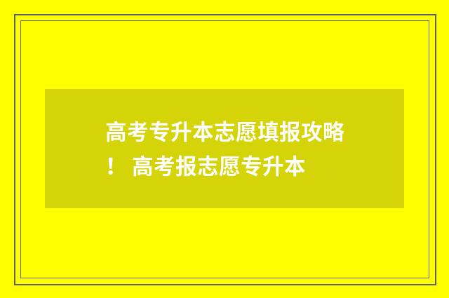 高考专升本志愿填报攻略！ 高考报志愿专升本