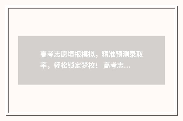 高考志愿填报模拟，精准预测录取率，轻松锁定梦校！ 高考志愿填报模板完整版