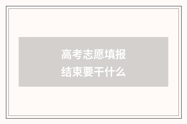 高考志愿填报结束要干什么