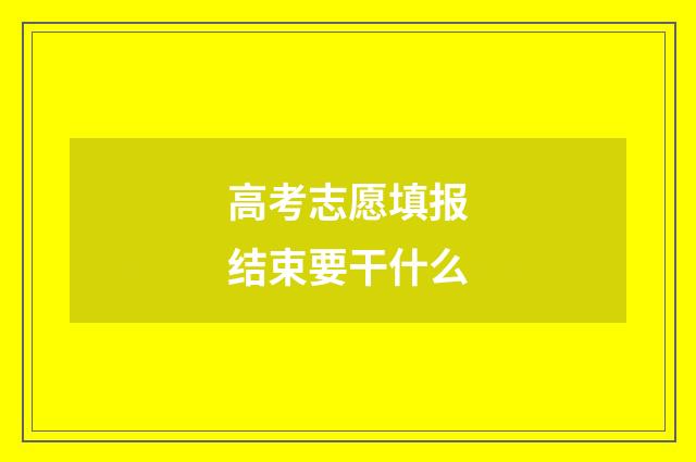 高考志愿填报结束要干什么