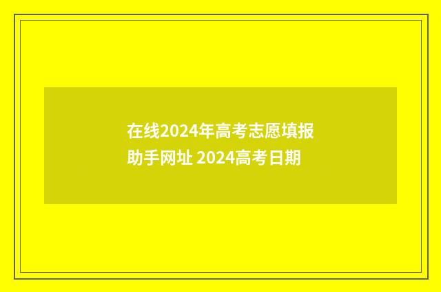 在线2024年高考志愿填报助手网址 2024高考日期