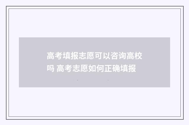 高考填报志愿可以咨询高校吗 高考志愿如何正确填报