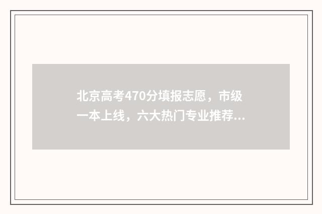 北京高考470分填报志愿，市级一本上线，六大热门专业推荐 2021北京高考480分