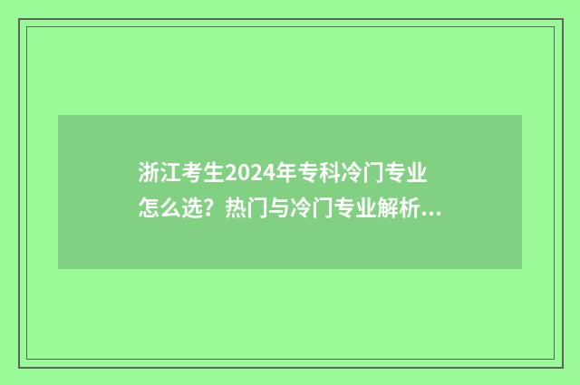 浙江考生2024年专科冷门专业怎么选？热门与冷门专业解析 浙江考生2024年选理科的人数