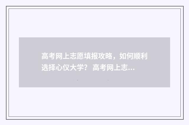 高考网上志愿填报攻略，如何顺利选择心仪大学？ 高考网上志愿填报流程图解