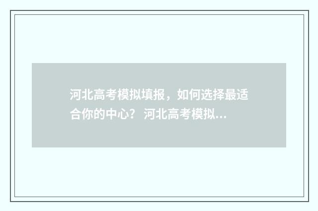 河北高考模拟填报，如何选择最适合你的中心？ 河北高考模拟填报志愿时间