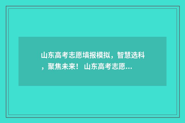 山东高考志愿填报模拟，智慧选科，聚焦未来！ 山东高考志愿填报