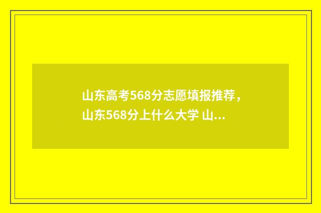 山东高考568分志愿填报推荐，山东568分上什么大学 山东高考567分
