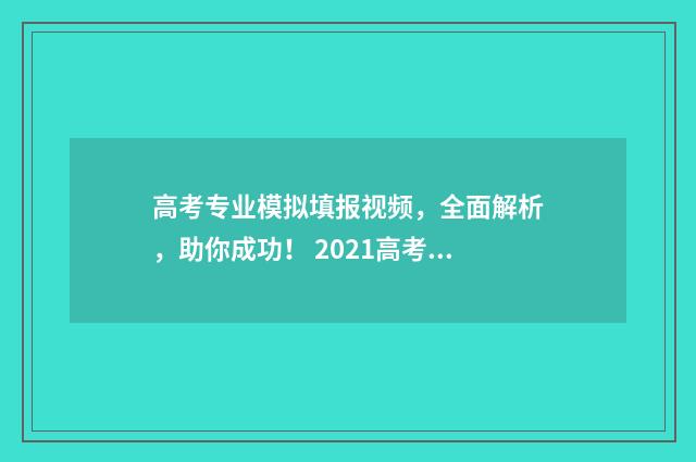 高考专业模拟填报视频，全面解析，助你成功！ 2021高考模拟志愿专业