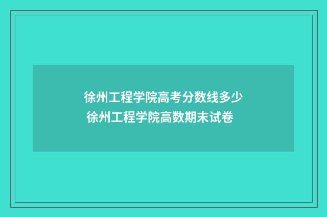 徐州工程学院高考分数线多少 徐州工程学院高数期末试卷