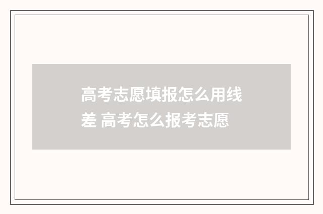 高考志愿填报怎么用线差 高考怎么报考志愿