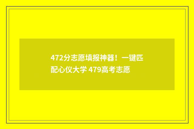 472分志愿填报神器！一键匹配心仪大学 479高考志愿