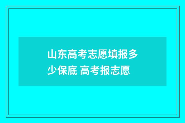 山东高考志愿填报多少保底 高考报志愿
