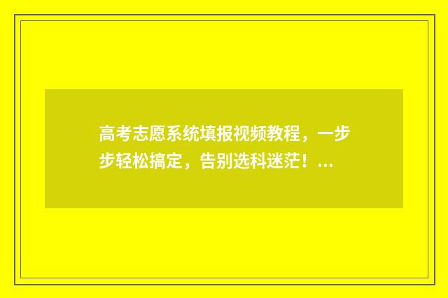 高考志愿系统填报视频教程，一步步轻松搞定，告别选科迷茫！ 高考志愿系统填好后怎么查看录取结果