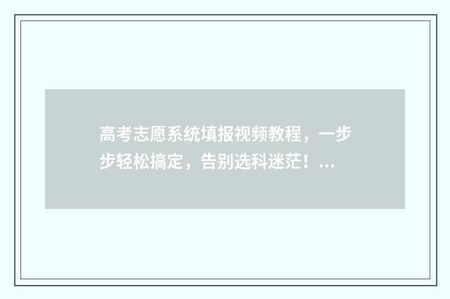 高考志愿系统填报视频教程，一步步轻松搞定，告别选科迷茫！ 高考志愿系统填好后怎么查看录取结果