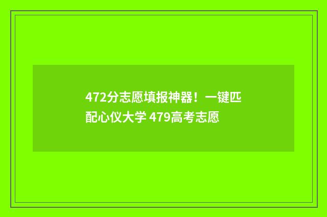 472分志愿填报神器！一键匹配心仪大学 479高考志愿
