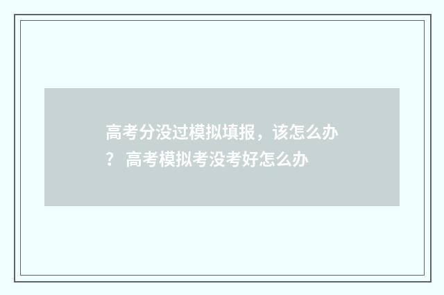 高考分没过模拟填报，该怎么办？ 高考模拟考没考好怎么办