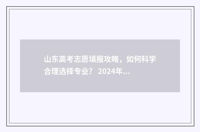 山东高考志愿填报攻略，如何科学合理选择专业？ 2024年高考志愿填报卡