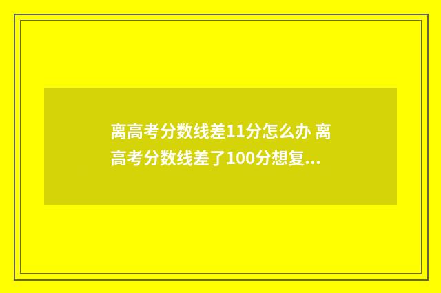 离高考分数线差11分怎么办 离高考分数线差了100分想复读怎么办