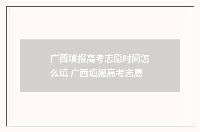 广西填报高考志愿时间怎么填 广西填报高考志愿