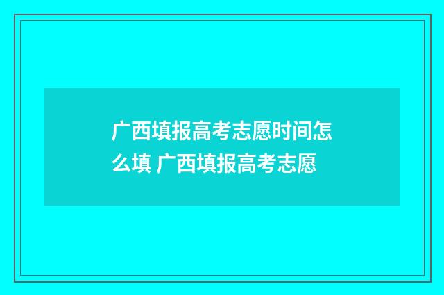 广西填报高考志愿时间怎么填 广西填报高考志愿
