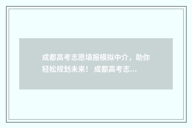 成都高考志愿填报模拟中介，助你轻松规划未来！ 成都高考志愿填报哪个机构好