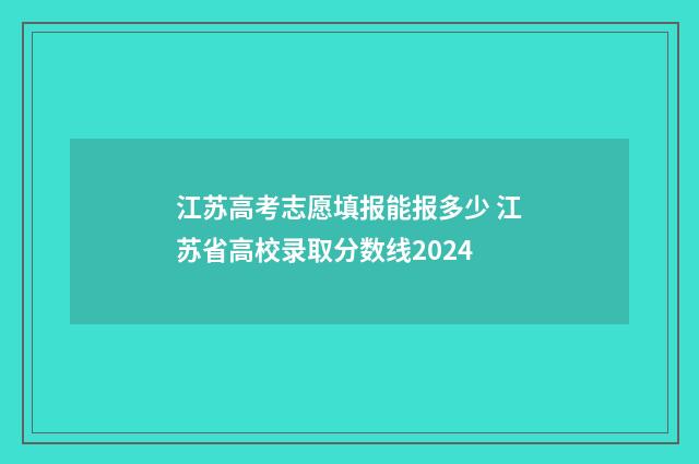 江苏高考志愿填报能报多少 江苏省高校录取分数线2024