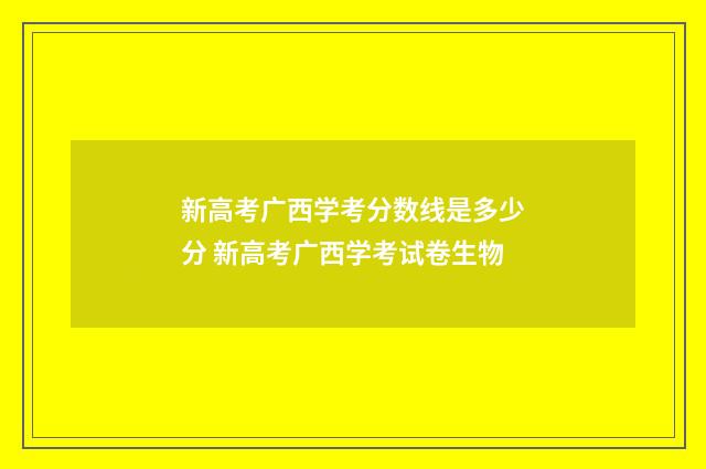 新高考广西学考分数线是多少分 新高考广西学考试卷生物