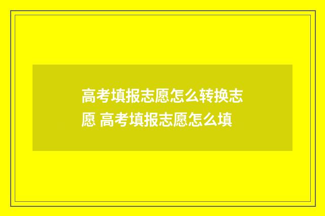 高考填报志愿怎么转换志愿 高考填报志愿怎么填