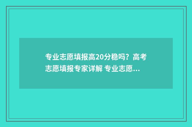 专业志愿填报高20分稳吗？高考志愿填报专家详解 专业志愿填报高考怎么填