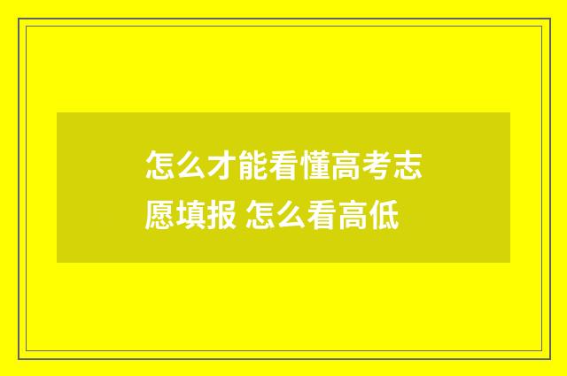 怎么才能看懂高考志愿填报 怎么看高低