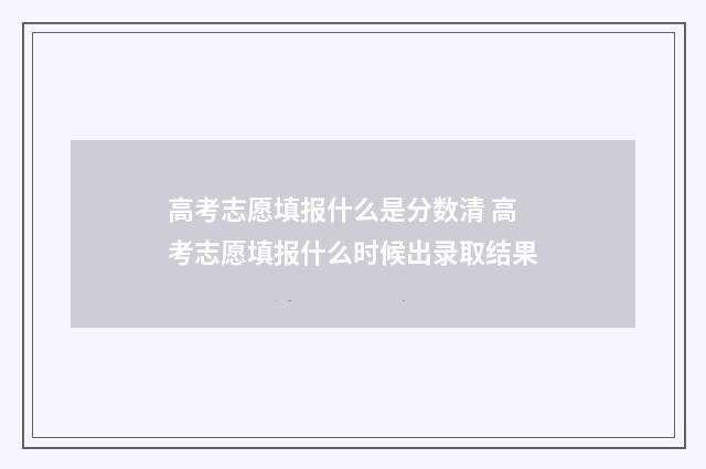 高考志愿填报什么是分数清 高考志愿填报什么时候出录取结果