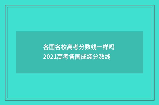 各国名校高考分数线一样吗 2021高考各国成绩分数线