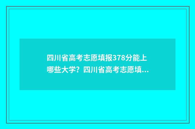 四川省高考志愿填报378分能上哪些大学？四川省高考志愿填报378分大学推荐 四川省高考志愿填报规则