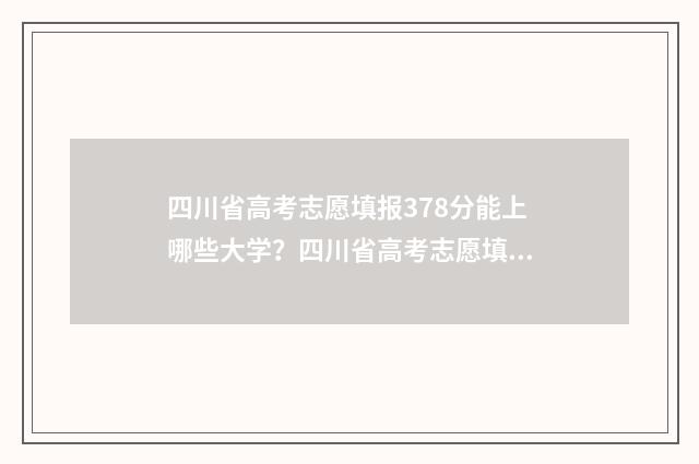 四川省高考志愿填报378分能上哪些大学？四川省高考志愿填报378分大学推荐 四川省高考志愿填报规则