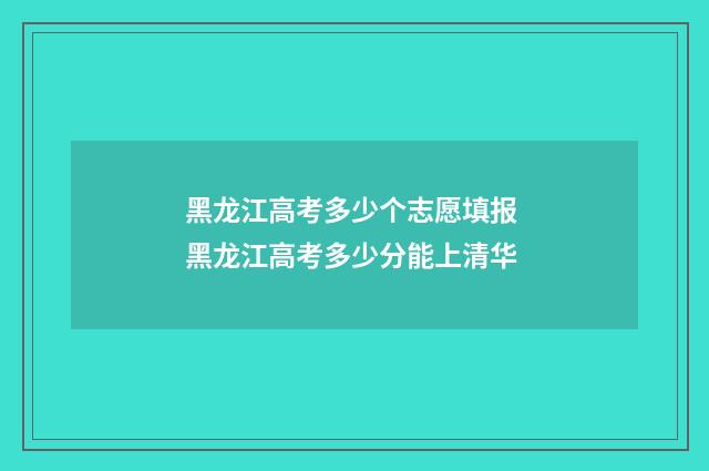 黑龙江高考多少个志愿填报 黑龙江高考多少分能上清华