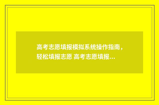 高考志愿填报模拟系统操作指南，轻松填报志愿 高考志愿填报模拟填报系统官网入口